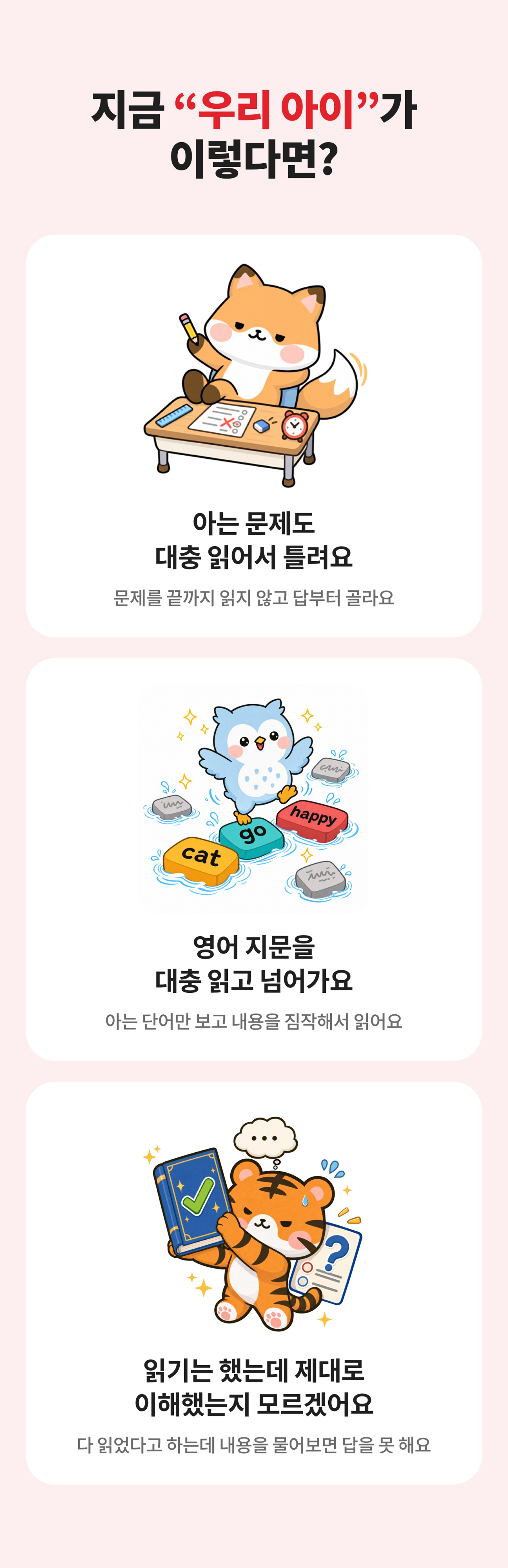 지금 우리 아이가 이렇다면? 아는 문제도 대충 읽어서 틀리고, 영어 지문을 대충 읽고 넘어가고, 읽기는 했는데 제대로 이해했는지 모르는 아이